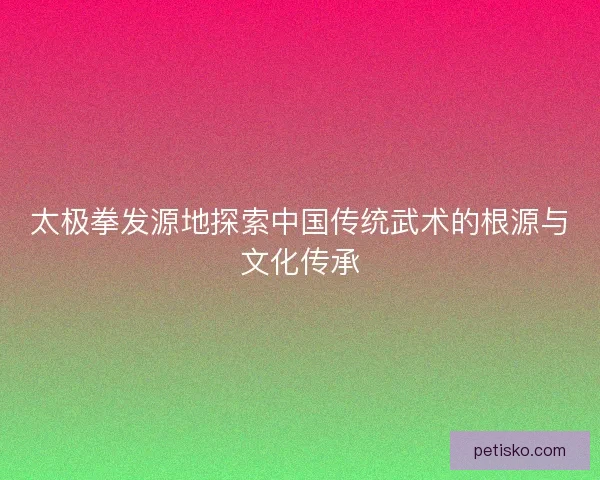 太极拳发源地探索中国传统武术的根源与文化传承