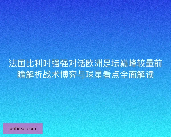 法国比利时强强对话欧洲足坛巅峰较量前瞻解析战术博弈与球星看点全面解读