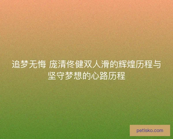 追梦无悔 庞清佟健双人滑的辉煌历程与坚守梦想的心路历程
