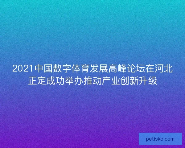 2021中国数字体育发展高峰论坛在河北正定成功举办推动产业创新升级